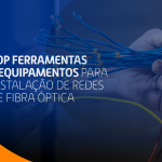 Top Ferramentas e Equipamentos para Instalação de Redes de Fibra Óptica