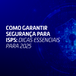 Como Garantir Segurança para ISPs: Dicas Essenciais para 2025