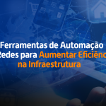 6 Ferramentas de Automação de Redes para Aumentar Eficiência na Infraestrutura
