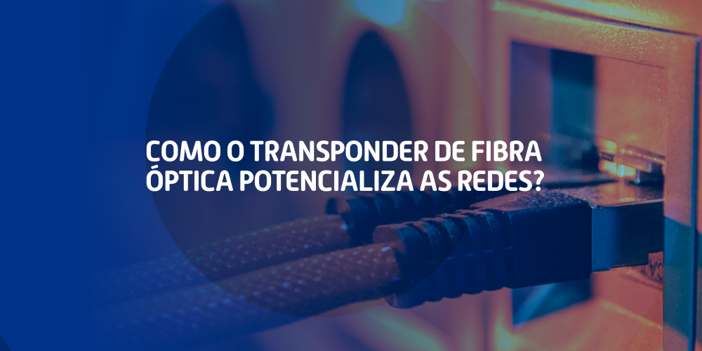 Como o Transponder de Fibra Óptica Potencializa as Redes?