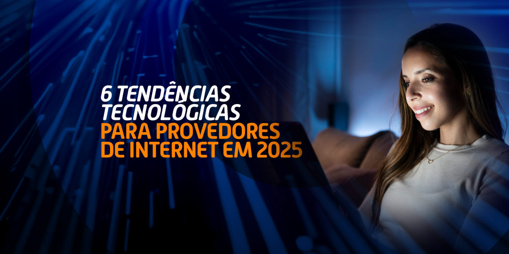 6 tendências tecnológicas para Provedores de Internet em 2025